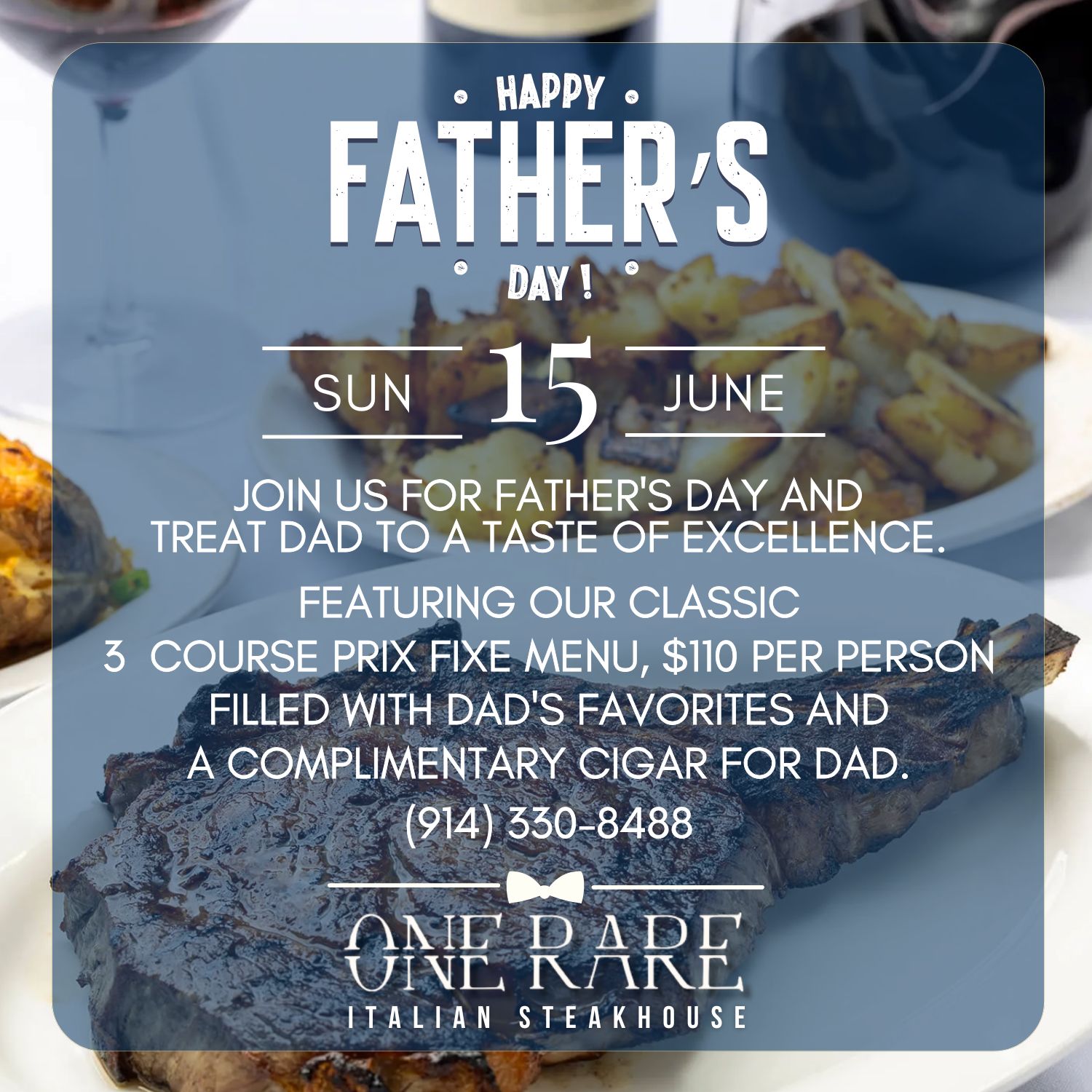 Join us for Father's Day AND TREAT DAD TO A TASTE OF EXCELLENCE. featuring OUR CLASSIC 3  course PRIX FIXE MENU, $110 per person filled with Dad's favorites and A COMPLIMENTARY Cigar for Dad. (914) 330-8488